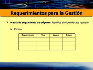 Matriz de seguimiento de orígenes:  identifica el origen de cada requisito. Ejemplo: Requerimientos para la Gestión Origen Usuario Tipo Requerimiento 