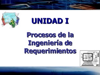 UNIDAD I Procesos de la Ingeniería de Requerimientos 