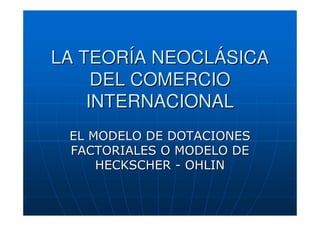 LA TEORÍA NEOCLÁSICA
DEL COMERCIO
INTERNACIONAL
EL MODELO DE DOTACIONES
FACTORIALES O MODELO DE
HECKSCHER - OHLIN

 