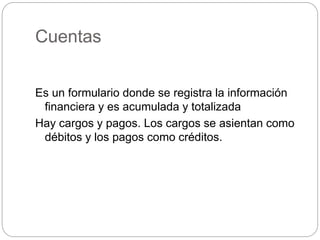 Cuentas
Es un formulario donde se registra la información
financiera y es acumulada y totalizada
Hay cargos y pagos. Los cargos se asientan como
débitos y los pagos como créditos.
 