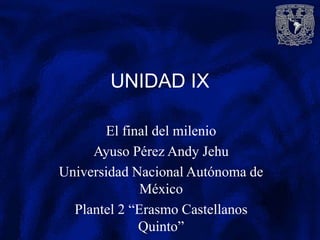 UNIDAD IX
El final del milenio
Ayuso Pérez Andy Jehu
Universidad Nacional Autónoma de
México
Plantel 2 “Erasmo Castellanos
Quinto”
 