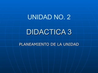 DIDACTICA 3 PLANEAMIENTO DE LA UNIDAD UNIDAD NO. 2 