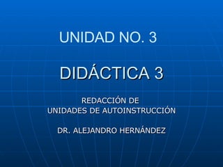 DIDÁCTICA 3 REDACCIÓN DE  UNIDADES DE AUTOINSTRUCCIÓN DR. ALEJANDRO HERNÁNDEZ UNIDAD NO. 3 