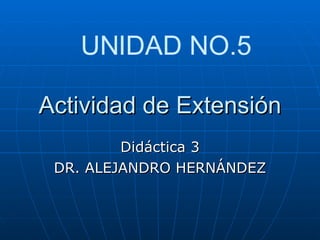 Actividad de Extensión Didáctica 3 DR. ALEJANDRO HERNÁNDEZ UNIDAD NO.5 