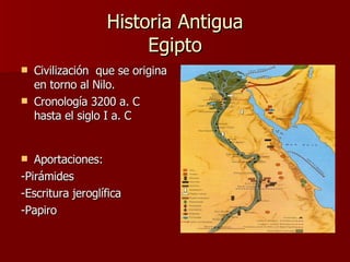 Historia Antigua Egipto Civilización  que se origina en torno al Nilo. Cronología 3200 a. C hasta el siglo I a. C Aportaciones: -Pirámides  -Escritura jeroglífica -Papiro 
