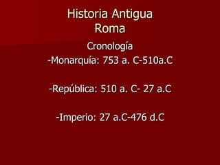 Historia Antigua Roma Cronología -Monarquía: 753 a. C-510a.C -República: 510 a. C- 27 a.C -Imperio: 27 a.C-476 d.C 