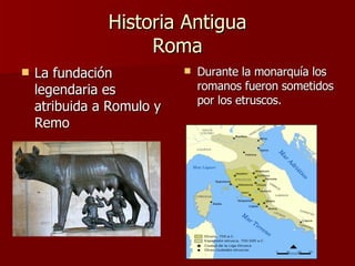 Historia Antigua Roma La fundación legendaria es atribuida a Romulo y Remo Durante la monarquía los romanos fueron sometidos por los etruscos. 