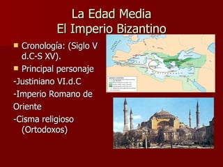 La Edad Media El Imperio Bizantino Cronología: (Siglo V d.C-S XV). Principal personaje  -Justiniano VI.d.C -Imperio Romano de Oriente -Cisma religioso (Ortodoxos) 