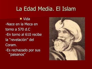 La Edad Media. El Islam Vida -Nace en la Meca en torno a 570 d.C -En torno al 610 recibe la “revelación” del Coram. -Es rechazado por sus “paisanos” 