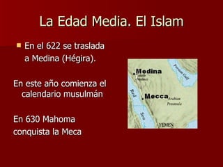 La Edad Media. El Islam En el 622 se traslada a Medina (Hégira). En este año comienza el calendario musulmán En 630 Mahoma conquista la Meca 