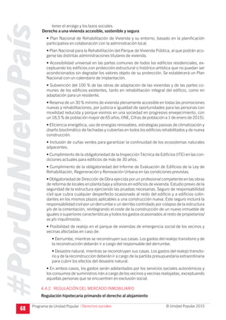 #PorUnNuevoPaís
Programa de Unidad Popular © Unidad Popular 2015
tener el arraigo y los lazos sociales.
Derecho a una vivienda accesible, sostenible y segura
• Plan Nacional de Rehabilitación de Vivienda y su entorno, basado en la planificación
participativa en colaboración con la administración local.
• Plan Nacional para la Rehabilitación del Parque de Vivienda Pública, al que podrán aco-
gerse las distintas administraciones titulares de vivienda.
• Accesibilidad universal en las partes comunes de todos los edificios residenciales, ex-
ceptuando los edificios con protección estructural o histórico-artística que no puedan ser
acondicionados sin degradar los valores objeto de su protección. Se establecerá un Plan
Nacional con un calendario de implantación.
• Subvención del 100 % de las obras de adaptación de las viviendas y de las partes co-
munes de los edificios existentes, tanto en rehabilitación integral del edificio, como en
adaptación para un residente.
• Reserva de un 30 % mínimo de vivienda plenamente accesible en todas las promociones
nuevas y rehabilitaciones, por justicia e igualdad de oportunidades para las personas con
movilidad reducida y porque vivimos en una sociedad en progresivo envejecimiento, con
un 18,5 % de población mayor de 65 años.(INE, Cifras de población a 1 de enero de 2015).
• Eficiencia energética, uso de energías renovables, estrategias pasivas de climatización y
diseño bioclimático de fachadas y cubiertas en todos los edificios rehabilitados y de nueva
construcción.
• Inclusión de cuñas verdes para garantizar la continuidad de los ecosistemas naturales
adyacentes.
• Cumplimiento de la obligatoriedad de la Inspección Técnica de Edificios (ITE) en las con-
diciones actuales para edificios de más de 30 años.
• Cumplimiento de la obligatoriedad del Informe de Evaluación de Edificios de la Ley de
Rehabilitación, Regeneración y Renovación Urbana en las condiciones previstas.
• Obligatoriedad de Dirección de Obra ejercida por un profesional competente en las obras
de reforma de locales en planta baja y sótanos en edificios de vivienda.Estudio previo de la
seguridad de la estructura ejerciendo las pruebas necesarias. Seguro de responsabilidad
civil que cubra cualquier desperfecto ocasionado al resto del edificio y a edificios colin-
dantes en los mismos plazos aplicables a una construcción nueva. Este seguro incluirá la
responsabilidad civil por un derrumbe o un derribo controlado por colapso de la estructura
y/o de la cimentación, reintegrando el coste de la construcción de un nuevo inmueble de
iguales o superiores características y todos los gastos ocasionados al resto de propietarios/
as y/o inquilinos/as.
• Posibilidad de realojo en el parque de viviendas de emergencia social de los vecinos y
vecinas afectadas en caso de:
•	Derrumbe, mientras se reconstruyen sus casas. Los gastos del realojo transitorio y de
la reconstrucción deberán ir a cargo del responsable del derrumbe.
•	Desastre natural, mientras se reconstruyen sus casas. Los gastos del realojo transito-
rio y de la reconstrucción deberán ir a cargo de la partida presupuestaria extraordinaria
para cubrir los efectos del desastre natural.
• En ambos casos, los gastos serán adelantados por los servicios sociales autonómicos y
los consumos de suministros irán a cargo de los vecinos y vecinas realojadas, exceptuando
aquellas personas que se encuentren en exclusión social.
4.4.2. REGULACIÓN DEL MERCADO INMOBILIARIO
Regulación hipotecaria primando el derecho al alojamiento
68
I Derechos sociales
 