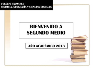 COLEGIO PALMARÉS
HISTORIA, GEOGRAFÍA Y CIENCIAS SOCIALES




                    BIENVENIDO A
                   SEGUNDO MEDIO

                     AÑO ACADÉMICO 2013
 