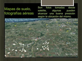 Mapas de suelo,
fotografías aéreas
Son fotos tomadas desde
satelite, algunas pueden
alcanzar una buena presición
según la ubicación del mismo.
 