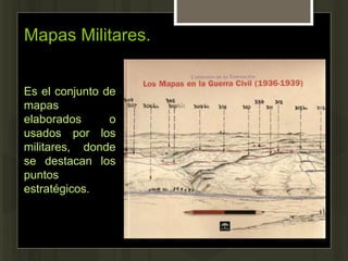 Mapas Militares.
Es el conjunto de
mapas
elaborados o
usados por los
militares, donde
se destacan los
puntos
estratégicos.
 