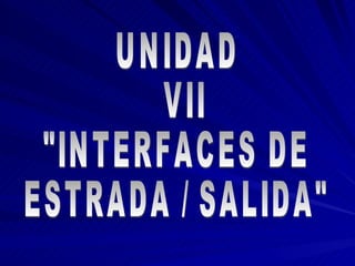 UNIDAD VII &quot;INTERFACES DE ESTRADA / SALIDA&quot; 