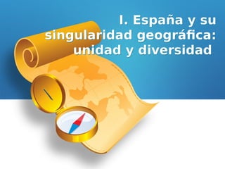 I. España y su
singularidad geográfica:
unidad y diversidad
I. España y su
singularidad geográfica:
unidad y diversidad
 
