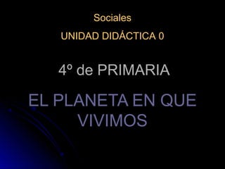 4º de PRIMARIA4º de PRIMARIA
EL PLANETA EN QUEEL PLANETA EN QUE
VIVIMOSVIVIMOS
Sociales
UNIDAD DIDÁCTICA 0
 