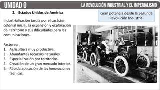 2. Estados Unidos de América
Industrialización tardía por el carácter
colonial inicial, la expansión y exploración
del territorio y sus dificultades para las
comunicaciones.
Factores:
1. Agricultura muy productiva.
2. Abundantes recursos naturales.
3. Especialización por territorios.
4. Creación de un gran mercado interior.
5. Rápida aplicación de las innovaciones
técnicas.
Gran potencia desde la Segunda
Revolución Industrial
 