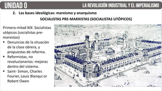Primera mitad XIX: Socialistas
utópicos (socialistas pre-
marxistas)
§ Denuncias de la situación
de la clase obrera, y
propuestas de reforma.
§ Reformistas, no
revolucionarios: mejoras
dentro del sistema.
§ Saint- Simon, Charles
Fourier, Louis Blanqui or
Robert Owen
2. Las bases ideológicas: marxismo y anarquismo
SOCIALISTAS PRE-MARXISTAS (SOCIALISTAS UTÓPICOS)
 