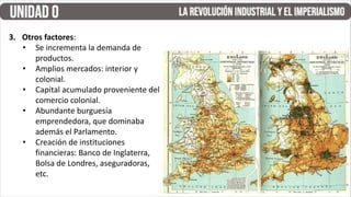 3. Otros factores:
• Se incrementa la demanda de
productos.
• Amplios mercados: interior y
colonial.
• Capital acumulado proveniente del
comercio colonial.
• Abundante burguesía
emprendedora, que dominaba
además el Parlamento.
• Creación de instituciones
financieras: Banco de Inglaterra,
Bolsa de Londres, aseguradoras,
etc.
 