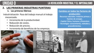 Industrialización Paso del trabajo manual al trabajo
mecanizado.
• Incremento de la productividad.
• Reducción de costes.
• Reducción de precios.
• Incremento de beneficios de las empresas.
2. LAS PRIMERAS INDUSTRIAS PUNTERAS
1. Las primeras fábricas Cambios en todos los factores de
producción:
- Recursos naturales: materias primas y
fuentes de energía.
- Capital: físico, humano y financiero.
- Tecnología: conocimiento, métodos y
procedimientos.
 