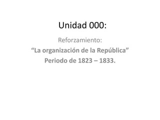 Unidad 000:
          Reforzamiento:
“La organización de la República”
     Periodo de 1823 – 1833.
 