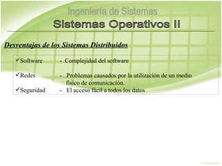 Desventajas de los Sistemas Distribuidos

   Software     - Complejidad del software

   Redes        - Problemas causados por la utilización de un medio
                   físico de comunicación.
   Seguridad    - El acceso fácil a todos los datos
 