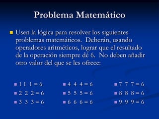 Problema MatemáticoUsen la lógica para resolver los siguientes problemas matemáticos.  Deberán, usando operadores aritméticos, lograr que el resultado de la operación siempre dé 6.  No deben añadir otro valor del que se les ofrece:1 1  1 = 6