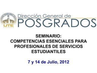 SEMINARIO:
COMPETENCIAS ESENCIALES PARA
 PROFESIONALES DE SERVICIOS
       ESTUDIANTILES

      7 y 14 de Julio, 2012
 