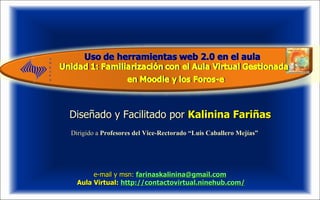 Diseñado y Facilitado por  Kalinina Fariñas   e-mail y msn:   [email_address] Aula Virtual:  http://contactovirtual.ninehub.com/ Dirigido a  Profesores del Vice-Rectorado “Luis Caballero Mejías”  . 