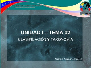 UNIDAD I – TEMA 02
CLASIFICACIÓN Y TAXONOMÍA




                Neutzel Ojeda González
 