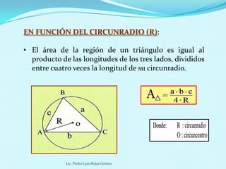 EN FUNCIÓN DEL CIRCUNRADIO (R):

• El área de la región de un triángulo es igual al
  producto de las longitudes de los tres lados, divididos
  entre cuatro veces la longitud de su circunradio.




             Lic. Pedro Luis Rojas Gómez
 