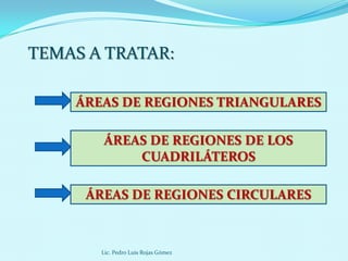 TEMAS A TRATAR:

    ÁREAS DE REGIONES TRIANGULARES

       ÁREAS DE REGIONES DE LOS
           CUADRILÁTEROS

     ÁREAS DE REGIONES CIRCULARES



       Lic. Pedro Luis Rojas Gómez
 