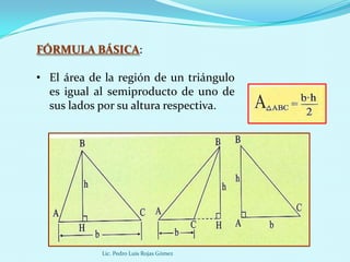 FÓRMULA BÁSICA:

• El área de la región de un triángulo
  es igual al semiproducto de uno de
  sus lados por su altura respectiva.




            Lic. Pedro Luis Rojas Gómez
 