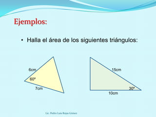 Ejemplos:

 • Halla el área de los siguientes triángulos:



    6cm                                    15cm

    60º

      7cm                                         30º
                                          10cm




            Lic. Pedro Luis Rojas Gómez
 