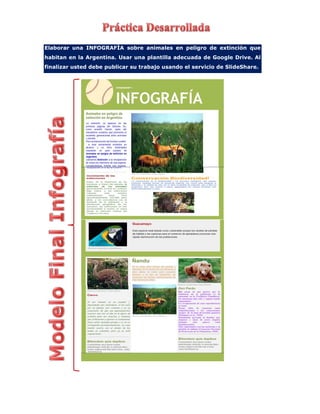 Elaborar una INFOGRAFÌA sobre animales en peligro de extinción que
habitan en la Argentina. Usar una plantilla adecuada de Google Drive. Al
finalizar usted debe publicar su trabajo usando el servicio de SlideShare.
 