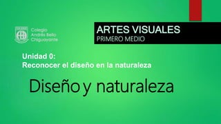 Diseño y naturaleza
Unidad 0:
Reconocer el diseño en la naturaleza
ARTES VISUALES
PRIMERO MEDIO
 