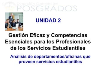UNIDAD 2

 Gestión Eficaz y Competencias
Esenciales para los Profesionales
  de los Servicios Estudiantiles
  Análisis de departamentos/oficinas que
     proveen servicios estudiantiles
 