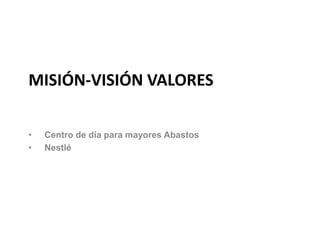 MISIÓN-VISIÓN VALORES
• Centro de día para mayores Abastos
• Nestlé
 