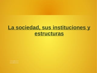 La sociedad, sus instituciones y
estructuras

simmongc@gmail.com
taoneros@hotmail.com

 