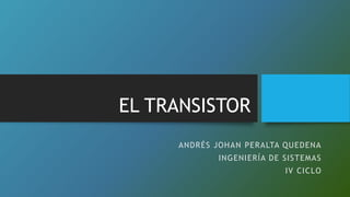 EL TRANSISTOR
ANDRÉS JOHAN PERALTA QUEDENA
INGENIERÍA DE SISTEMAS
IV CICLO
 