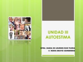 UNIDAD III
AUTOESTIMA
MTRA. MARIA DE LOURDES RUIZ TEJEDA
I.I. RODIA BRAVO SOMBREREO
 