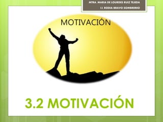 3.2 MOTIVACIÓN
MTRA. MARIA DE LOURDES RUIZ TEJEDA
I.I. RODIA BRAVO SOMBREREO
 