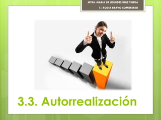 3.3. Autorrealización
MTRA. MARIA DE LOURDES RUIZ TEJEDA
I.I. RODIA BRAVO SOMBREREO
 