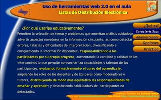 ¿Por qué usarlas educativamente? Permiten la selección de temas y problemas que ameritan análisis cuidadoso, advertir aspectos novedosos en la información circulante, así como detectar errores, falacias y dificultades de interpretación, diversificando e enriqueciendo la información disponible,  responsabilizando a los participantes por su propio progreso , aumentando la cantidad y calidad de los intercambios lo que permite aprovechar las capacidades y talentos de los participantes,  evaluando formativamente el curso del aprendizaje,  ampliando los roles de los docentes y de los pares como moderadores o tutores,  distribuyendo de modo más equitativo las responsabilidades de enseñar y aprender ; y descubriendo habilidadaes de  participantes no detectadas. Características 