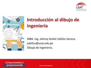 www.usat.edu.pe
www.usat.edu.pe
MBA. Ing. Johnny André Ubillús Verona.
jubillus@usat.edu.pe
Dibujo de Ingeniería.
Introducción al dibujo de
ingeniería
 