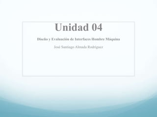 Unidad 04 Diseño y Evaluación de Interfaces Hombre Máquina José Santiago Almada Rodríguez 