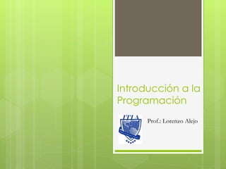 Introducción a la
Programación
      Prof.: Lorenzo Alejo
 
