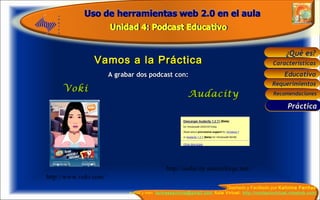Vamos a la Práctica A grabar dos podcast con: Audacity   http://audacity.sourceforge.net/ Práctica Voki http://www.voki.com/ 