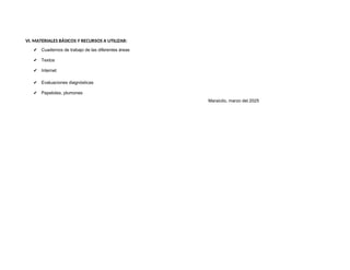 VI. MATERIALES BÁSICOS Y RECURSOS A UTILIZAR:
✔ Cuadernos de trabajo de las diferentes áreas
✔ Textos
✔ Internet
✔ Evaluaciones diagnósticas
✔ Papelotes, plumones
Maraicito, marzo del 2025
 